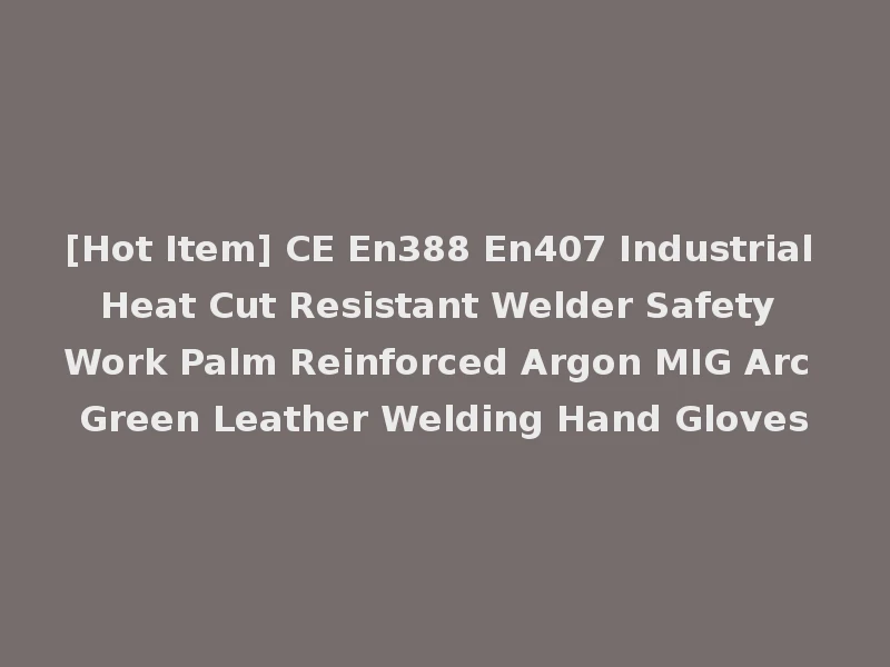 [Hot Item] CE En388 En407 Industrial Heat Cut Resistant Welder Safety Work Palm Reinforced Argon MIG Arc Green Leather Welding Hand Gloves