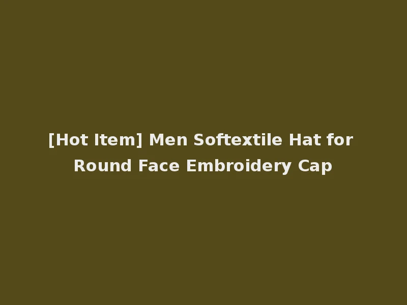 [Hot Item] Men Softextile Hat for Round Face Embroidery Cap