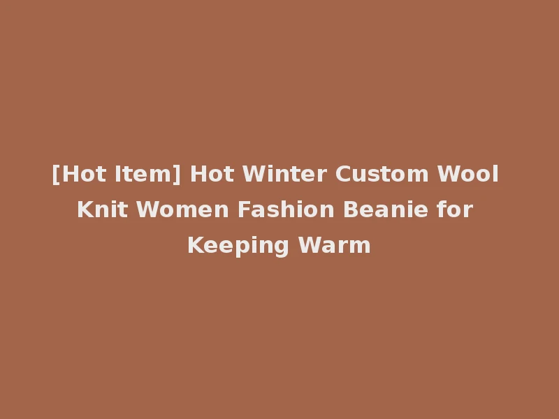 [Hot Item] Hot Winter Custom Wool Knit Women Fashion Beanie for Keeping Warm