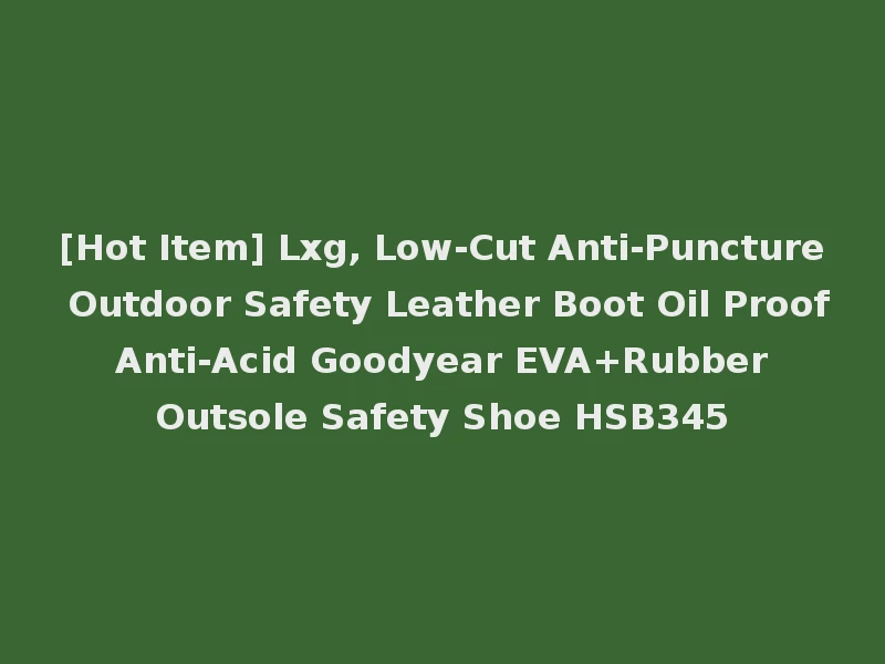 [Hot Item] Lxg, Low-Cut Anti-Puncture Outdoor Safety Leather Boot Oil Proof Anti-Acid Goodyear EVA+Rubber Outsole Safety Shoe HSB345