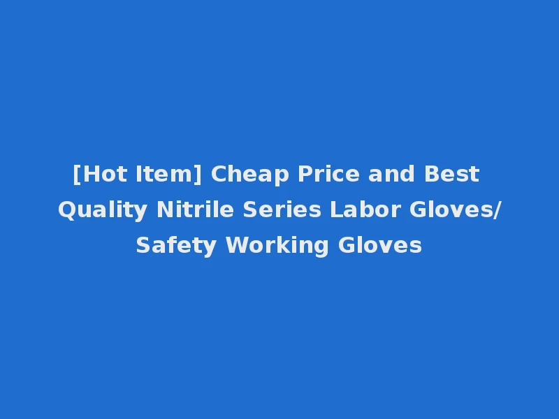 [Hot Item] Cheap Price and Best Quality Nitrile Series Labor Gloves/Safety Working Gloves