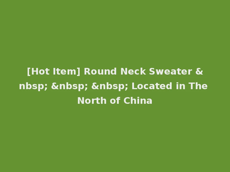 [Hot Item] Round Neck Sweater &nbsp; &nbsp; &nbsp; Located in The North of China
