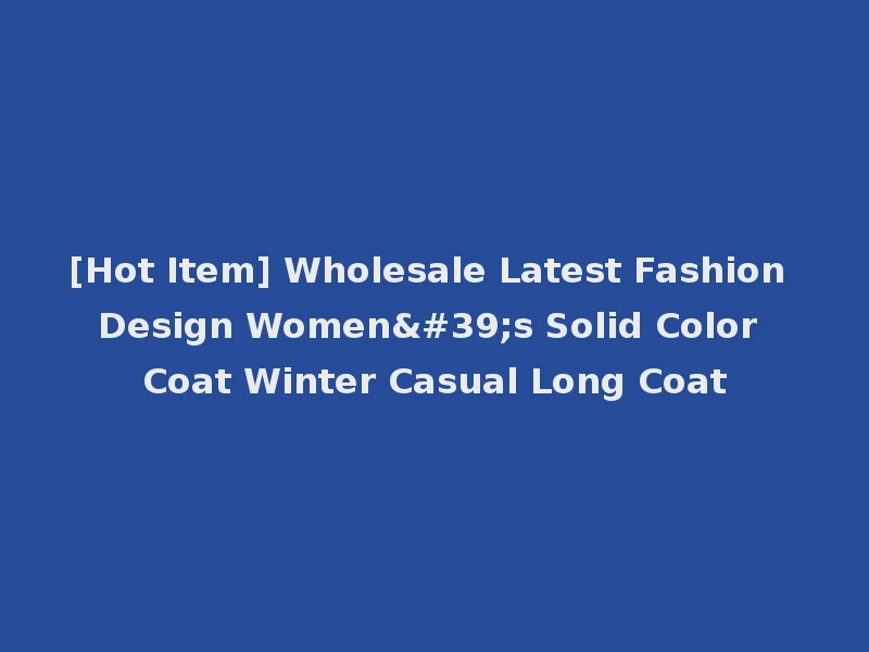 [Hot Item] Wholesale Latest Fashion Design Women's Solid Color Coat Winter Casual Long Coat