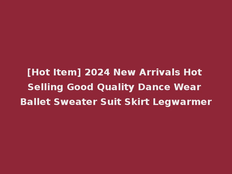 [Hot Item] 2024 New Arrivals Hot Selling Good Quality Dance Wear Ballet Sweater Suit Skirt Legwarmer
