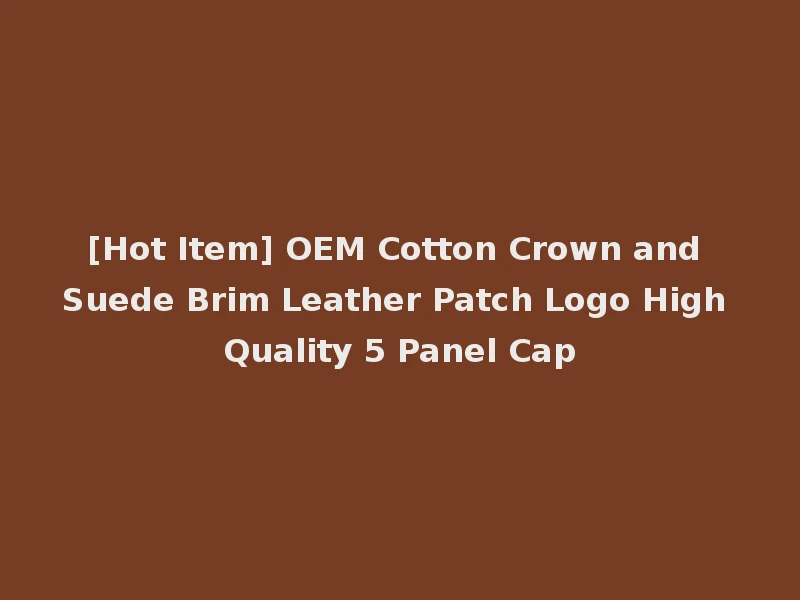 [Hot Item] OEM Cotton Crown and Suede Brim Leather Patch Logo High Quality 5 Panel Cap