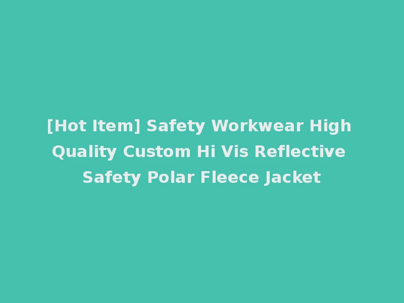 [Hot Item] Safety Workwear High Quality Custom Hi Vis Reflective Safety Polar Fleece Jacket