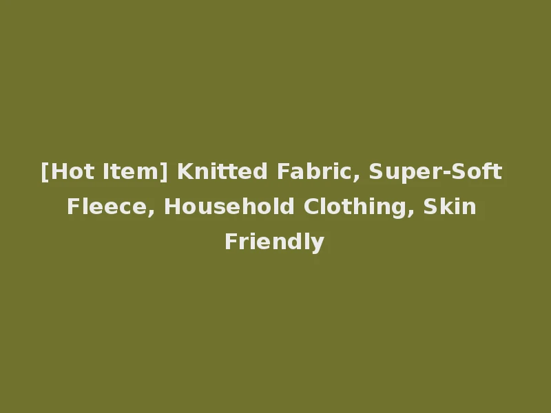 [Hot Item] Knitted Fabric, Super-Soft Fleece, Household Clothing, Skin Friendly