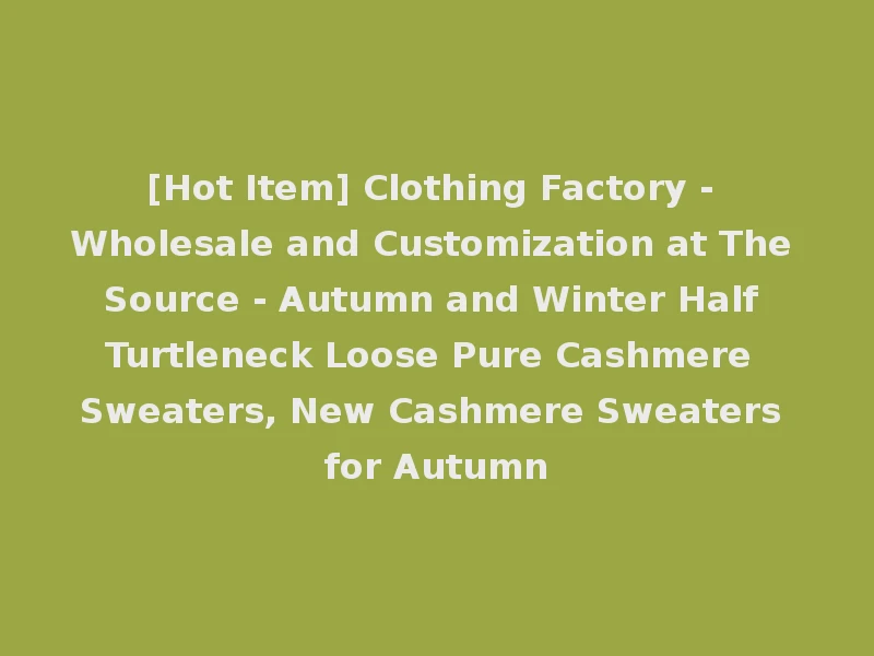 [Hot Item] Clothing Factory - Wholesale and Customization at The Source - Autumn and Winter Half Turtleneck Loose Pure Cashmere Sweaters, New Cashmere Sweaters for Autumn