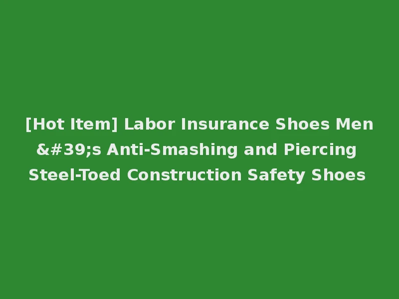 [Hot Item] Labor Insurance Shoes Men's Anti-Smashing and Piercing Steel-Toed Construction Safety Shoes