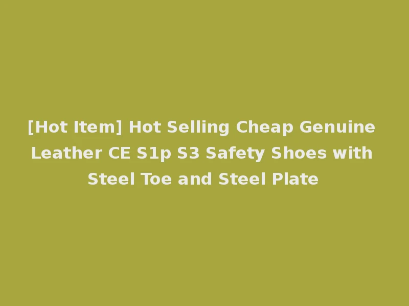 [Hot Item] Hot Selling Cheap Genuine Leather CE S1p S3 Safety Shoes with Steel Toe and Steel Plate
