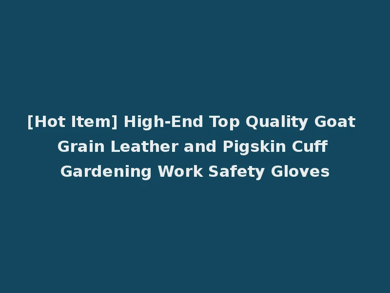[Hot Item] High-End Top Quality Goat Grain Leather and Pigskin Cuff Gardening Work Safety Gloves