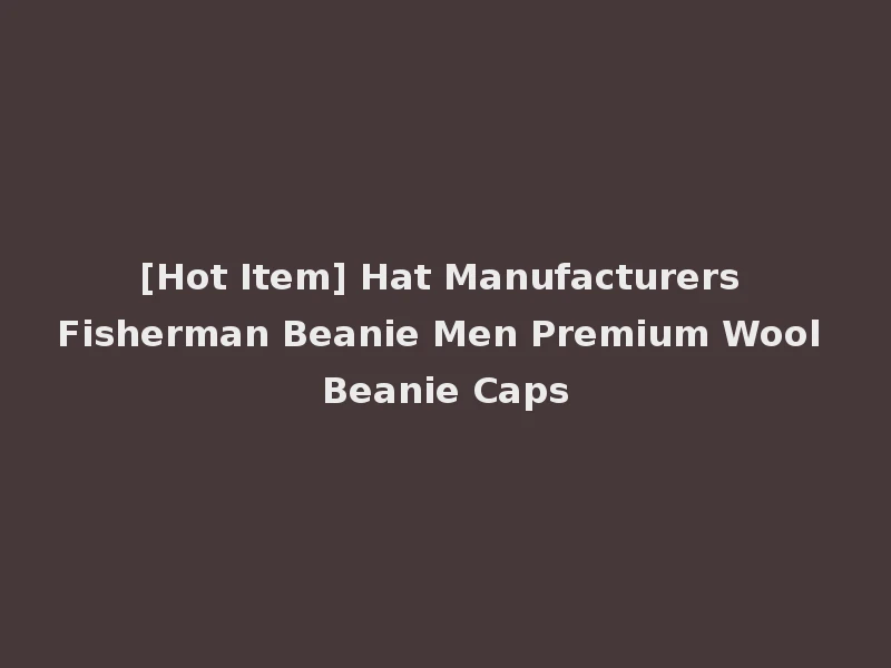 [Hot Item] Hat Manufacturers Fisherman Beanie Men Premium Wool Beanie Caps