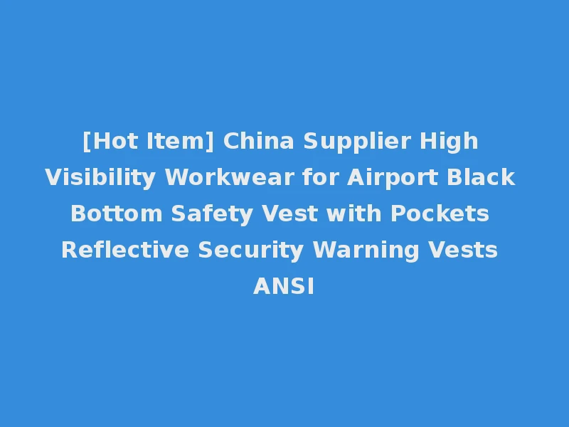 [Hot Item] China Supplier High Visibility Workwear for Airport Black Bottom Safety Vest with Pockets Reflective Security Warning Vests ANSI