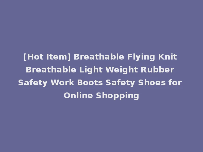 [Hot Item] Breathable Flying Knit Breathable Light Weight Rubber Safety Work Boots Safety Shoes for Online Shopping
