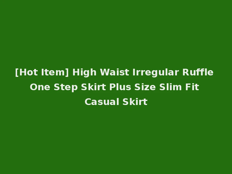 [Hot Item] High Waist Irregular Ruffle One Step Skirt Plus Size Slim Fit Casual Skirt