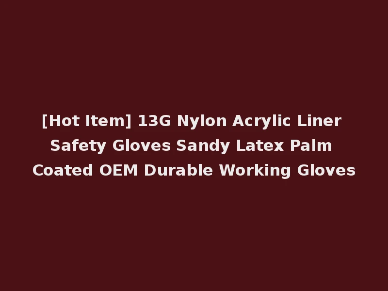 [Hot Item] 13G Nylon Acrylic Liner Safety Gloves Sandy Latex Palm Coated OEM Durable Working Gloves