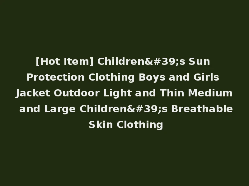 [Hot Item] Children's Sun Protection Clothing Boys and Girls Jacket Outdoor Light and Thin Medium and Large Children's Breathable Skin Clothing
