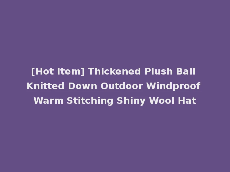 [Hot Item] Thickened Plush Ball Knitted Down Outdoor Windproof Warm Stitching Shiny Wool Hat