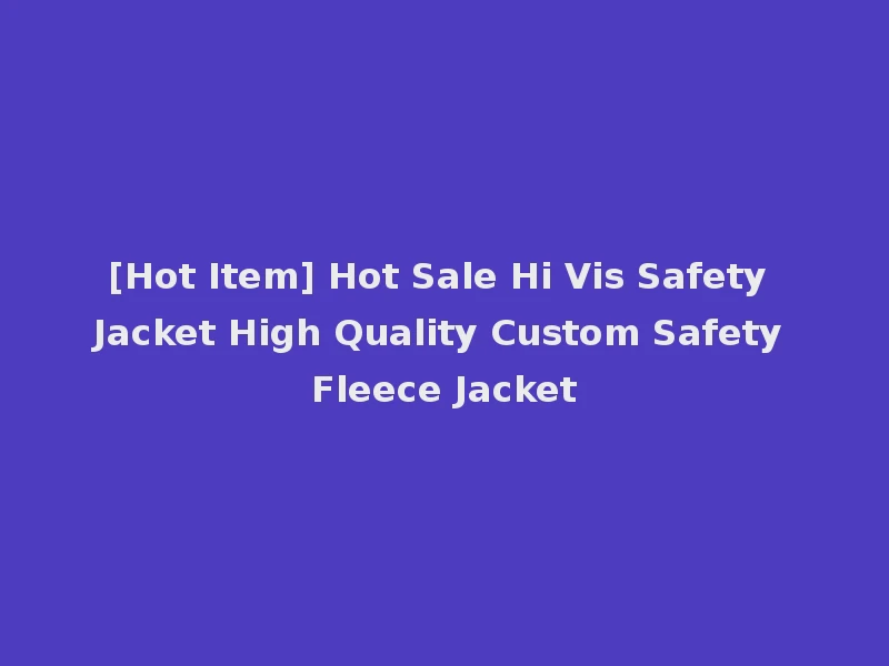[Hot Item] Hot Sale Hi Vis Safety Jacket High Quality Custom Safety Fleece Jacket