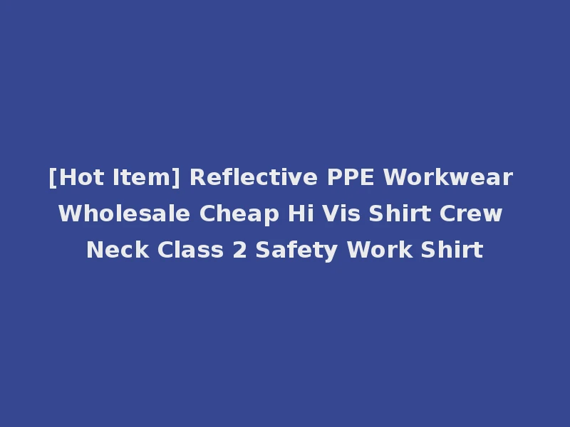 [Hot Item] Reflective PPE Workwear Wholesale Cheap Hi Vis Shirt Crew Neck Class 2 Safety Work Shirt
