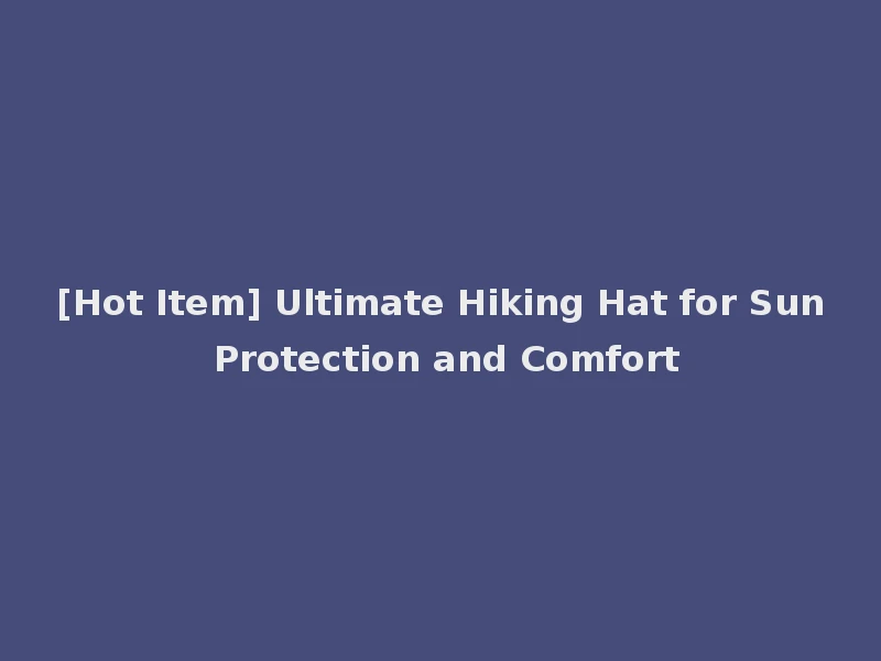 [Hot Item] Ultimate Hiking Hat for Sun Protection and Comfort