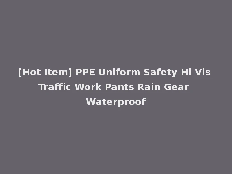 [Hot Item] PPE Uniform Safety Hi Vis Traffic Work Pants Rain Gear Waterproof