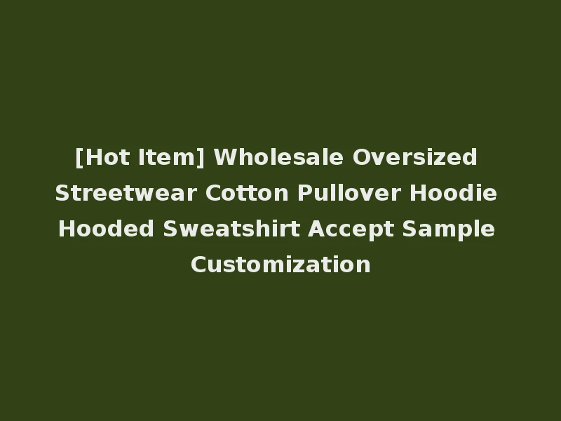 [Hot Item] Wholesale Oversized Streetwear Cotton Pullover Hoodie Hooded Sweatshirt Accept Sample Customization
