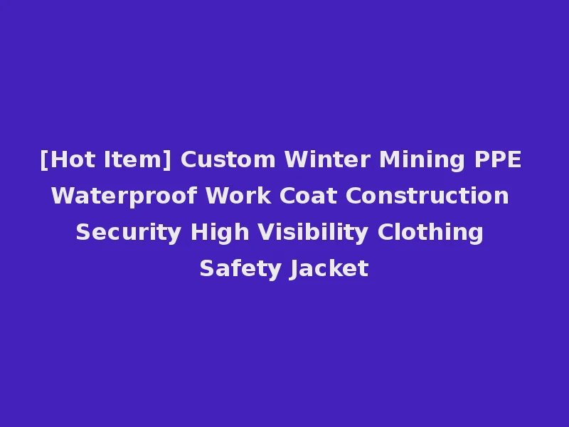 [Hot Item] Custom Winter Mining PPE Waterproof Work Coat Construction Security High Visibility Clothing Safety Jacket