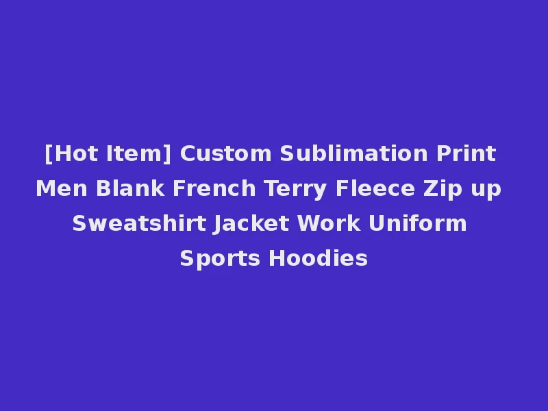 [Hot Item] Custom Sublimation Print Men Blank French Terry Fleece Zip up Sweatshirt Jacket Work Uniform Sports Hoodies