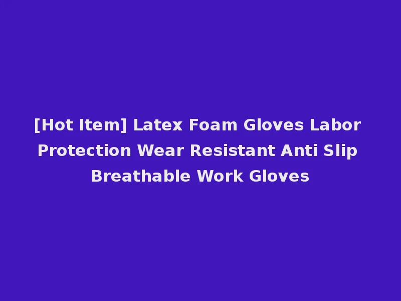 [Hot Item] Latex Foam Gloves Labor Protection Wear Resistant Anti Slip Breathable Work Gloves