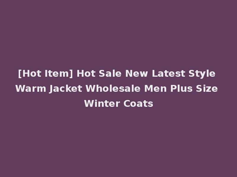 [Hot Item] Hot Sale New Latest Style Warm Jacket Wholesale Men Plus Size Winter Coats