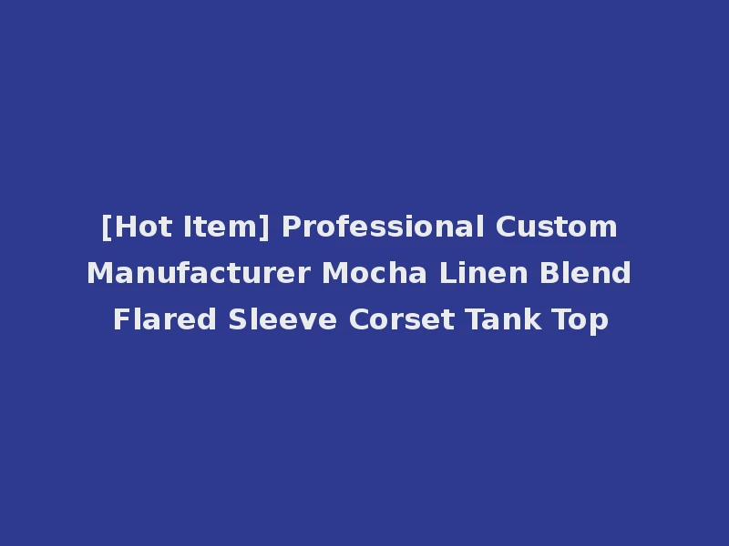 [Hot Item] Professional Custom Manufacturer Mocha Linen Blend Flared Sleeve Corset Tank Top