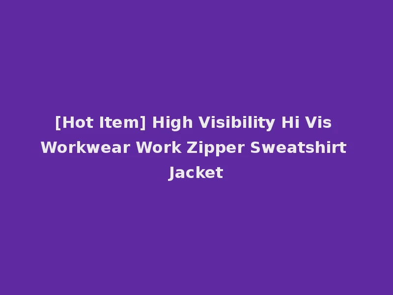 [Hot Item] High Visibility Hi Vis Workwear Work Zipper Sweatshirt Jacket