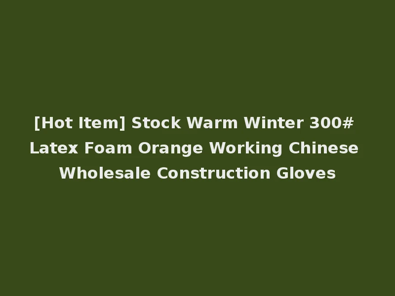 [Hot Item] Stock Warm Winter 300# Latex Foam Orange Working Chinese Wholesale Construction Gloves