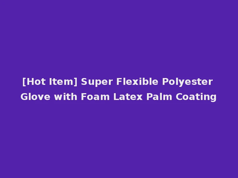 [Hot Item] Super Flexible Polyester Glove with Foam Latex Palm Coating