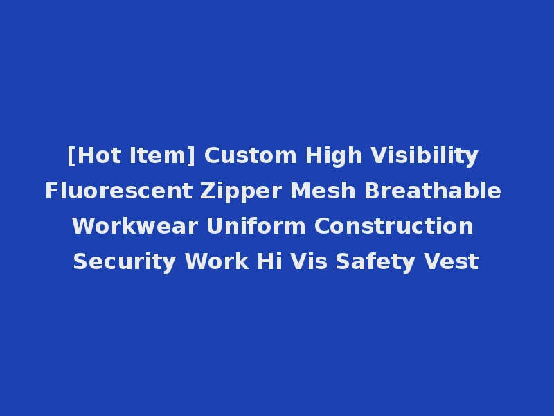 [Hot Item] Custom High Visibility Fluorescent Zipper Mesh Breathable Workwear Uniform Construction Security Work Hi Vis Safety Vest