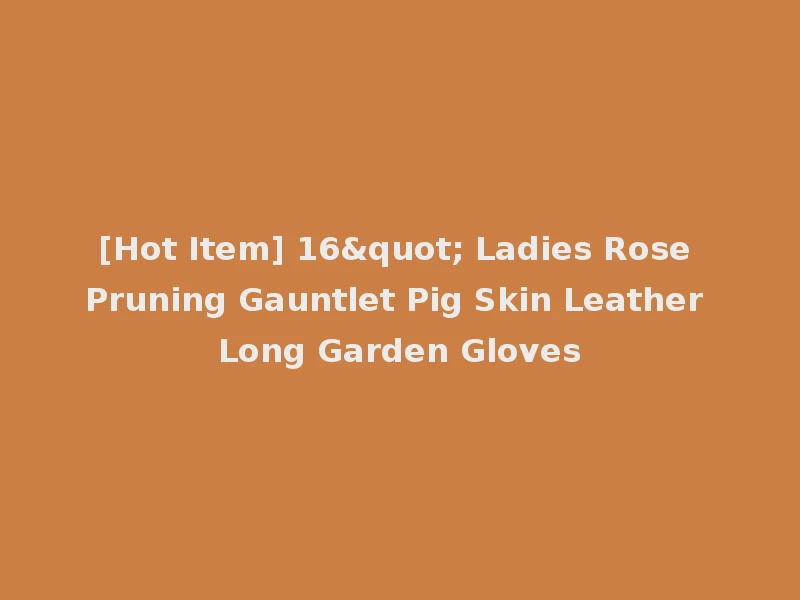 [Hot Item] 16" Ladies Rose Pruning Gauntlet Pig Skin Leather Long Garden Gloves