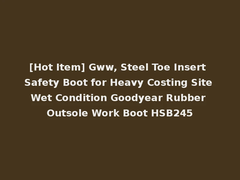[Hot Item] Gww, Steel Toe Insert Safety Boot for Heavy Costing Site Wet Condition Goodyear Rubber Outsole Work Boot HSB245