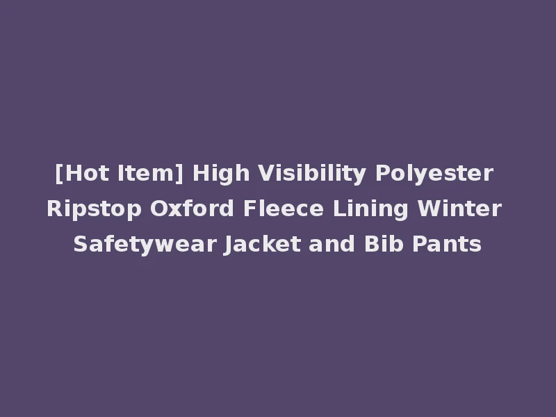[Hot Item] High Visibility Polyester Ripstop Oxford Fleece Lining Winter Safetywear Jacket and Bib Pants