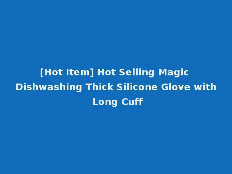 [Hot Item] Hot Selling Magic Dishwashing Thick Silicone Glove with Long Cuff