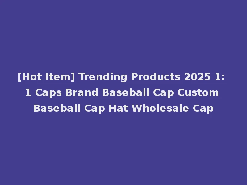 [Hot Item] Trending Products 2025 1: 1 Caps Brand Baseball Cap Custom Baseball Cap Hat Wholesale Cap