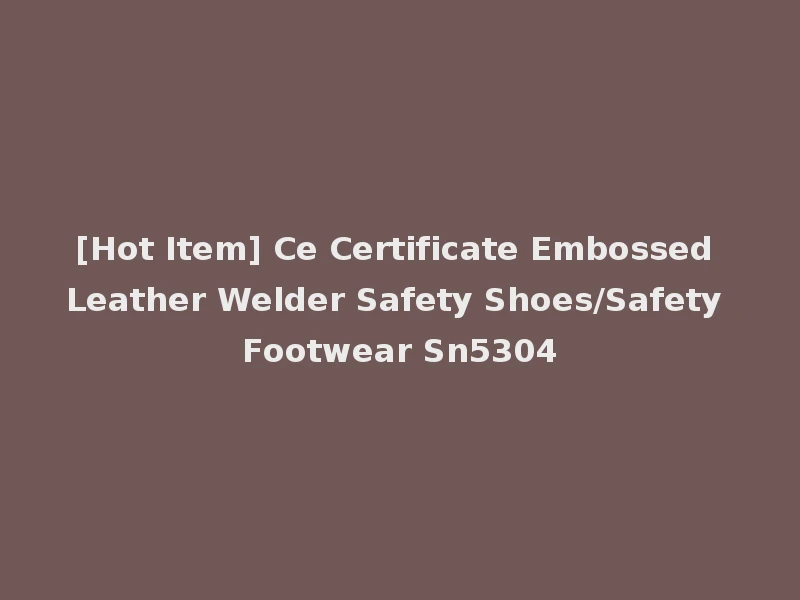 [Hot Item] Ce Certificate Embossed Leather Welder Safety Shoes/Safety Footwear Sn5304