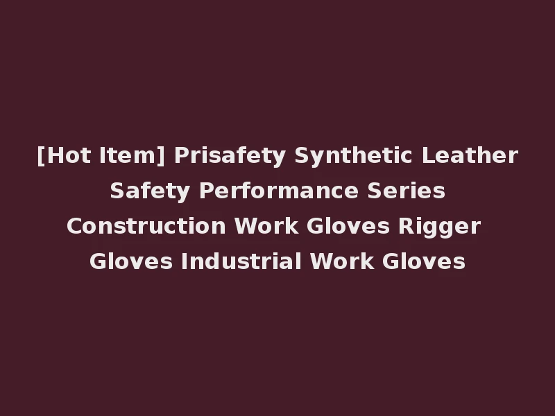 [Hot Item] Prisafety Synthetic Leather Safety Performance Series Construction Work Gloves Rigger Gloves Industrial Work Gloves