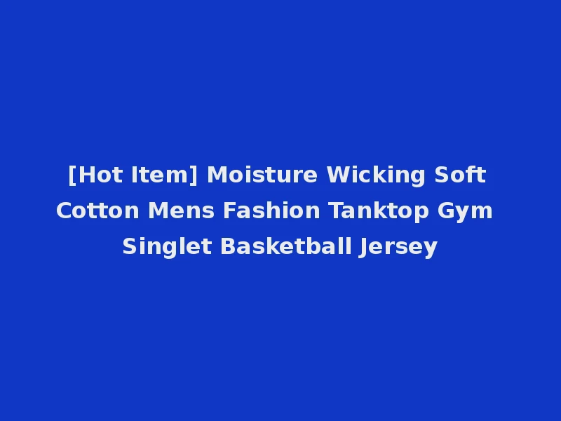 [Hot Item] Moisture Wicking Soft Cotton Mens Fashion Tanktop Gym Singlet Basketball Jersey