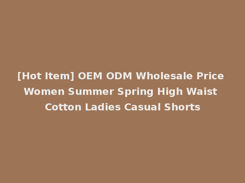 [Hot Item] OEM ODM Wholesale Price Women Summer Spring High Waist Cotton Ladies Casual Shorts