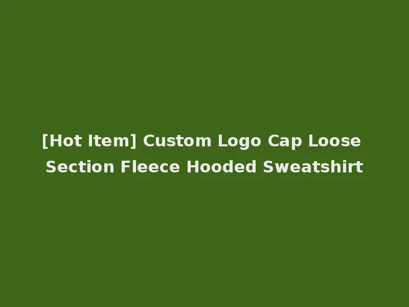 [Hot Item] Custom Logo Cap Loose Section Fleece Hooded Sweatshirt