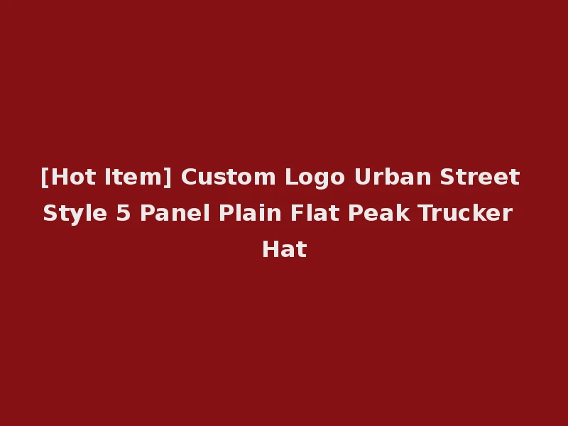[Hot Item] Custom Logo Urban Street Style 5 Panel Plain Flat Peak Trucker Hat