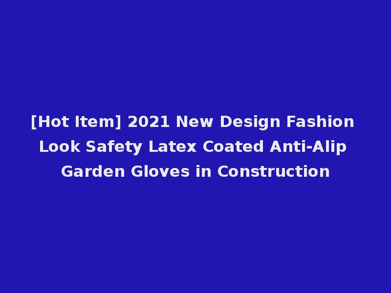 [Hot Item] 2021 New Design Fashion Look Safety Latex Coated Anti-Alip Garden Gloves in Construction