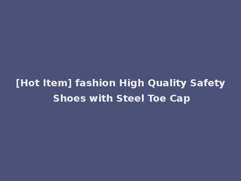 [Hot Item] fashion High Quality Safety Shoes with Steel Toe Cap