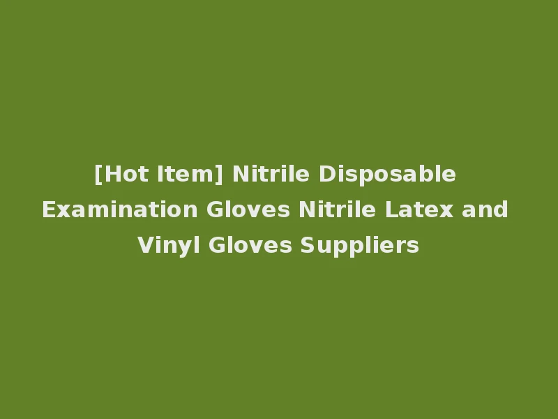 [Hot Item] Nitrile Disposable Examination Gloves Nitrile Latex and Vinyl Gloves Suppliers